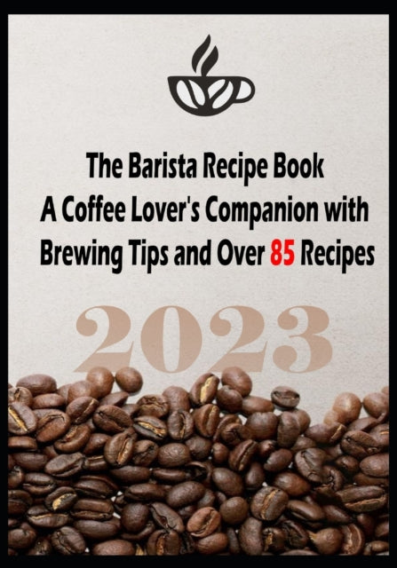 The Barista Recipe Book: A Coffee Lover's Companion with Brewing Tips and Over 85 Recipes 2023