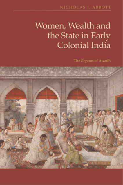 Women, Wealth and the State in Early Colonial India: The Begams of Awadh