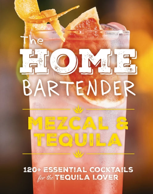 The Home Bartender: Mezcal and   Tequila: 100+ Essential Cocktails for the Tequila Lover