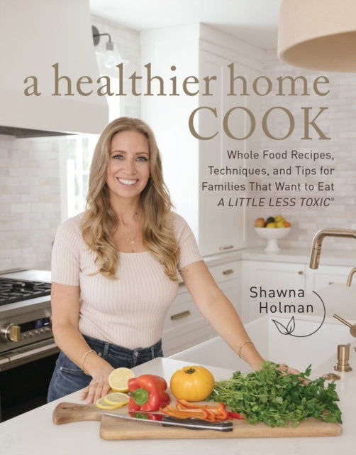 A Healthier Home Cook: Whole Food Recipes, Techniques, and Tips for Families That Want to Eat A Little Less Toxic