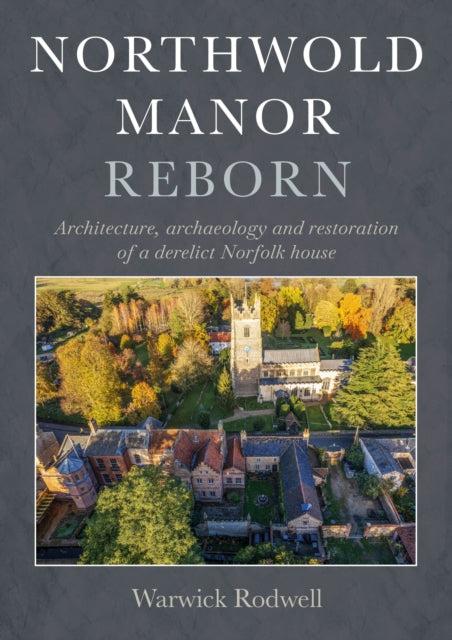 Northwold Manor Reborn: Architecture, archaeology and restoration of a derelict Norfolk house