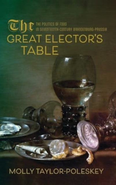 The Great Elector's Table: The Politics of Food in Seventeenth-Century Brandenburg-Prussia