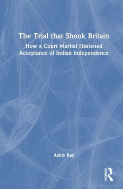 The Trial that Shook Britain: How a Court Martial Hastened Acceptance of Indian Independence