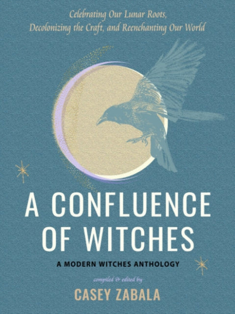 A Confluence of Witches: Celebrating Our Lunar Roots, Decolonizing the Craft, and Reenchanting Our World - a Modern Witches Anthology