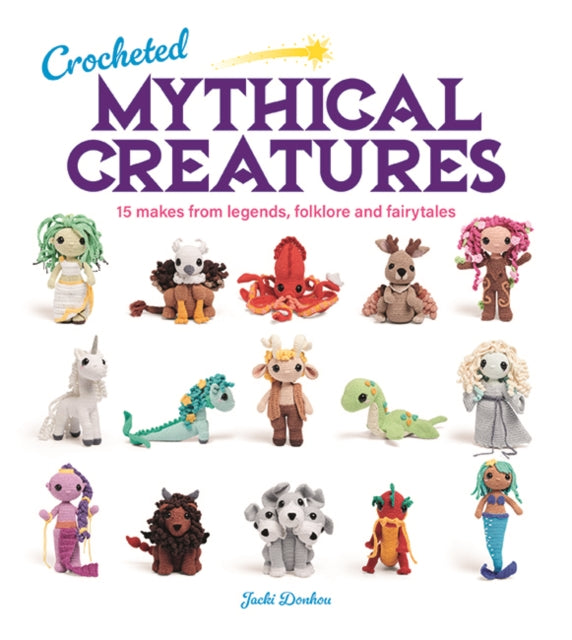 Crocheted Mythical Creatures: 15 Makes from Legends, Folklore and Fairytales