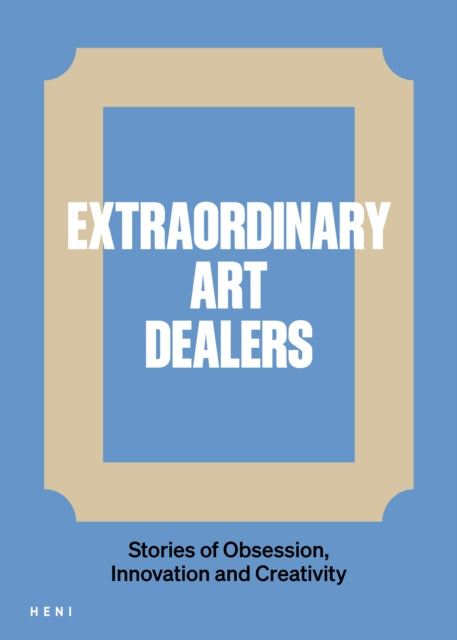 Extraordinary Art Dealers: Stories of Obsession, Innovation and Creativity