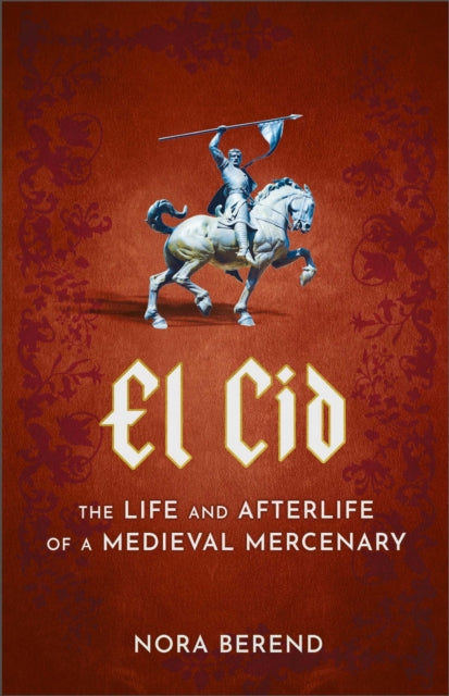 El Cid: The Life and Afterlife of a Medieval Mercenary