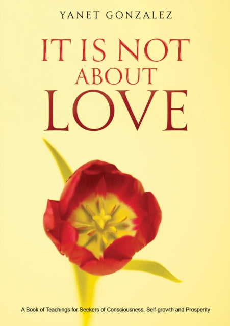 It Is Not About Love: A Book of Teachings for Seekers of Consciousness, Self-growth and Prosperity