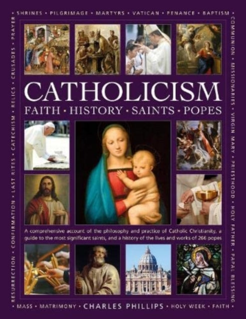 Catholicism: Faith, History, Saints, Popes: A comprehensive account of the philosophy and practice of Catholic Christianity, a guide to the most significant saints, and a history of the lives and works of the 266 popes