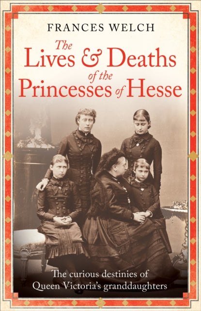 The Lives and Deaths of the Princesses of Hesse: The curious destinies of Queen Victoria's granddaughters