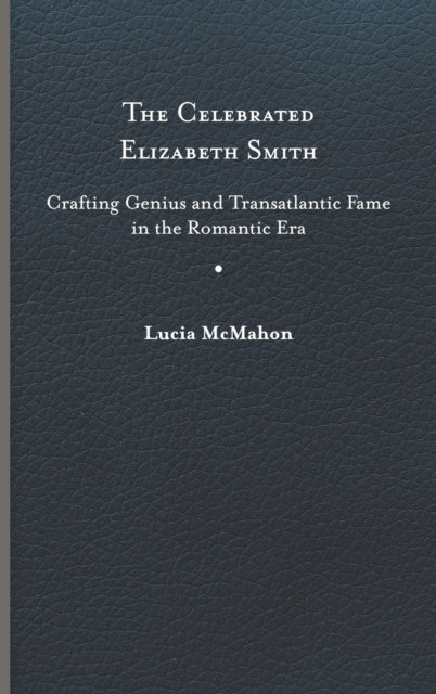 The Celebrated Elizabeth Smith: Crafting Genius and Transatlantic Fame in the Romantic Era