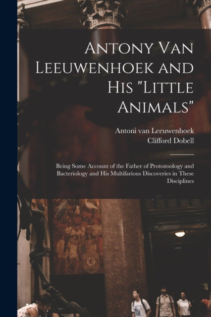 Antony van Leeuwenhoek and his "Little Animals"; Being Some Account of the Father of Protozoology and Bacteriology and his Multifarious Discoveries in These Disciplines