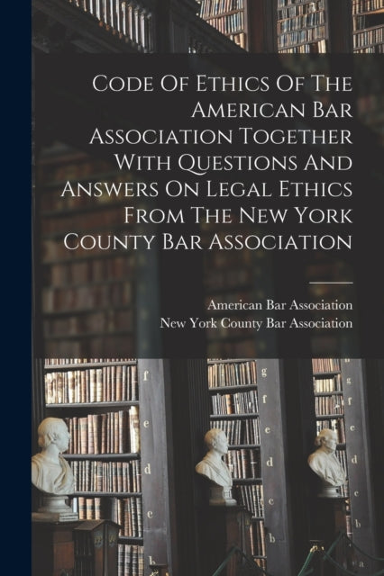 Code Of Ethics Of The American Bar Association Together With Questions And Answers On Legal Ethics From The New York County Bar Association