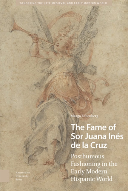 The Fame of Sor Juana Ines de la Cruz: Posthumous Fashioning in the Early Modern Hispanic World