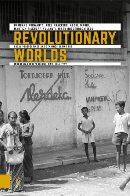 Revolutionary Worlds: Local Perspectives and Dynamics during the Indonesian Independence War, 1945-1949