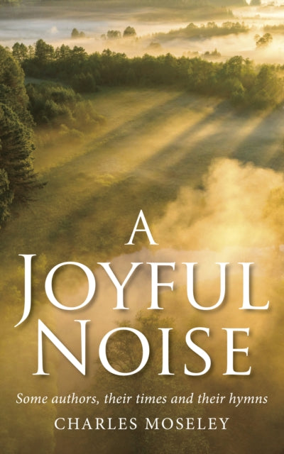 Joyful Noise: Some authors, their times and their hymns