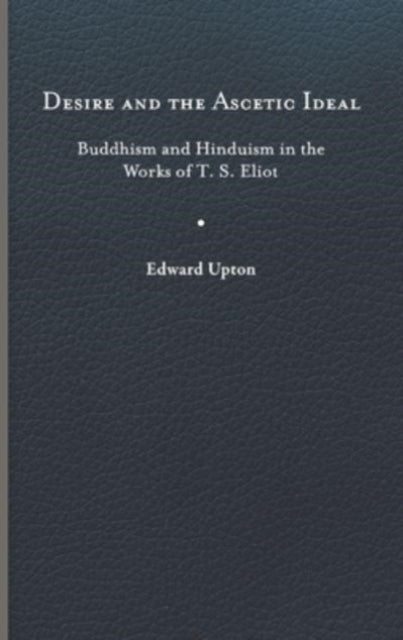 Desire and the Ascetic Ideal: Buddhism and Hinduism in the Works of T. S. Eliot