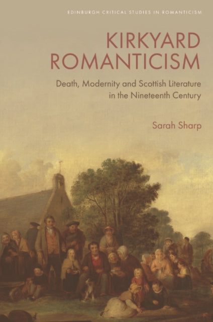 Kirkyard Romanticism: Death, Modernity and Scottish Literature in the Nineteenth Century