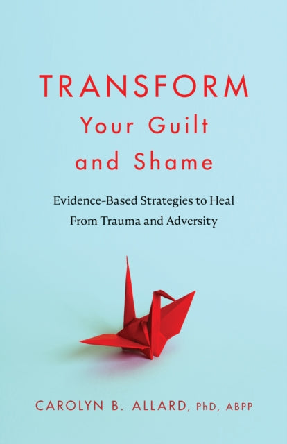 Transform Your Guilt and Shame: Evidence-Based Strategies to Heal From Trauma and Adversity