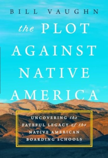 The Plot Against Native America: The Fateful Story of Native American Boarding Schools and the Theft of Tribal Lands