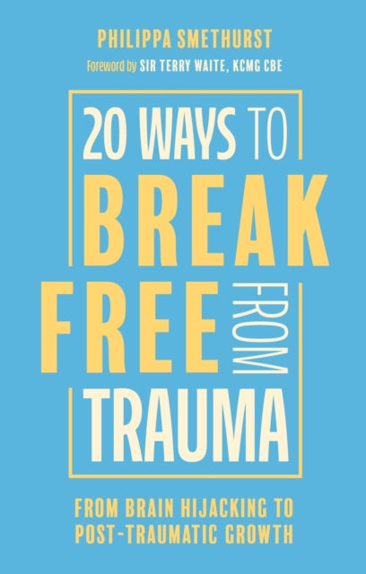 20 Ways to Break Free From Trauma: From Brain Hijacking to Post-Traumatic Growth