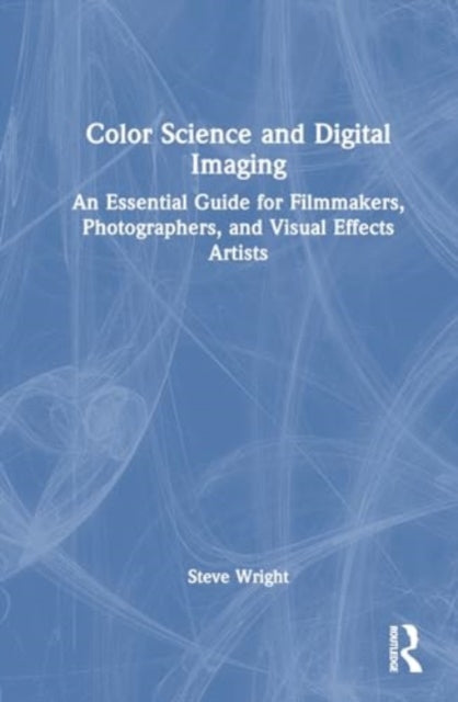 Color Science and Digital Imaging: An Essential Guide for Visual Effects Artists, Filmmakers, and Photographers
