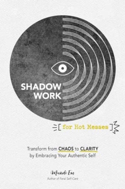 Shadow Work for Hot Messes: Transform from Chaos to Clarity by Embracing Your Authentic Self