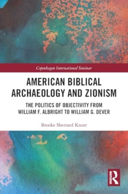 American Biblical Archaeology and Zionism: The Politics of Objectivity from William F. Albright to William G. Dever