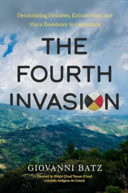 The Fourth Invasion: Decolonizing Histories, Extractivism, and Maya Resistance in Guatemala