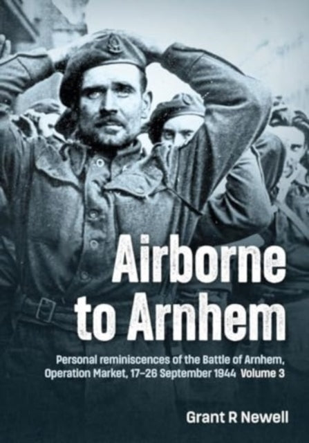 Airborne to Arnhem Volume 3: Personal reminiscences of the Battle of Arnhem, Operation MARKET,  17th-26th September 1944