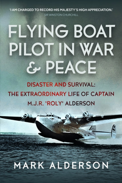 Flying Boat Pilot in War and Peace: Disaster and Survival: The Extraordinary Life of Captain M.J.R. ‘Roly’ Alderson