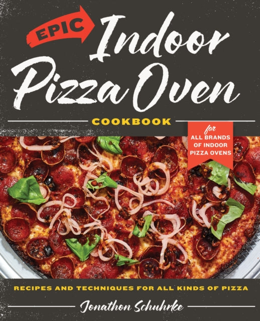 Epic Indoor Pizza Oven Cookbook: Recipes and Techniques for All Kinds of Pizza – for All Brands of Indoor Pizza Ovens