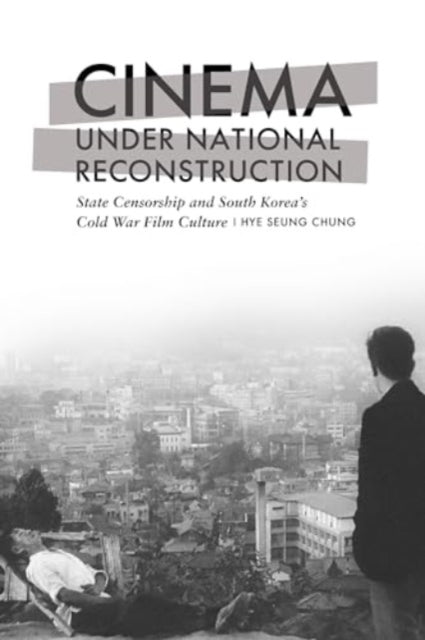 Cinema under National Reconstruction: State Censorship and South Korea's Cold War Film Culture
