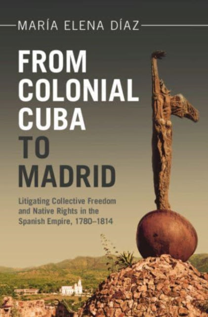 From Colonial Cuba to Madrid: Litigating Collective Freedom and Native Rights in the Spanish Empire, 1780–1814