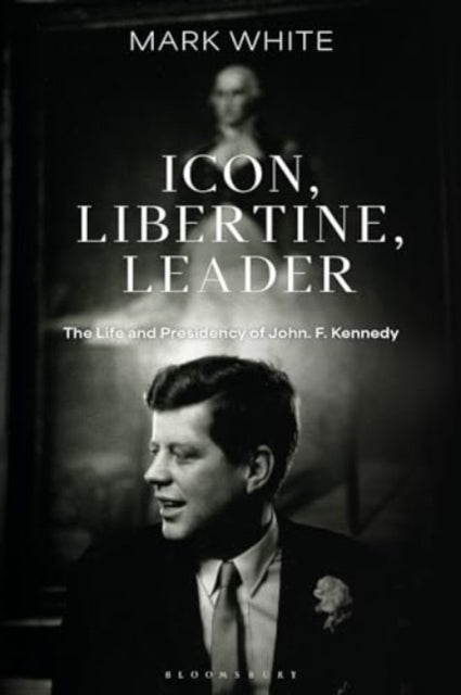 Icon, Libertine, Leader: The Life and Presidency of John F. Kennedy