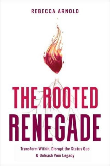 The Rooted Renegade: Transform Within, Disrupt the Status Quo & Unleash Your Legacy