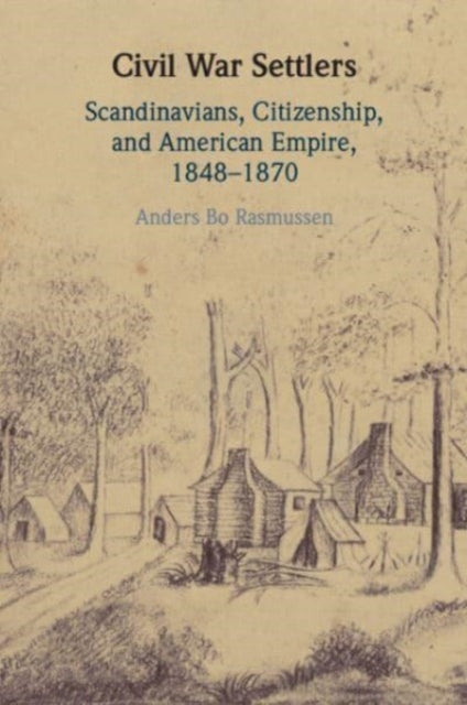 Civil War Settlers: Scandinavians, Citizenship, and American Empire, 1848–1870