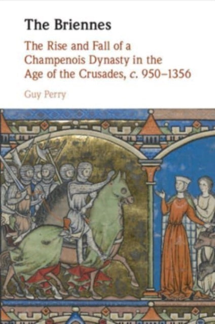 The Briennes: The Rise and Fall of a Champenois Dynasty in the Age of the Crusades, c. 950–1356