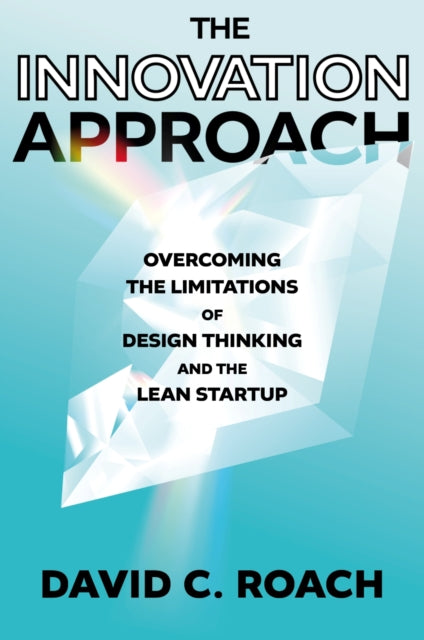 The Innovation Approach: Overcoming the Limitations of Design Thinking and the Lean Startup