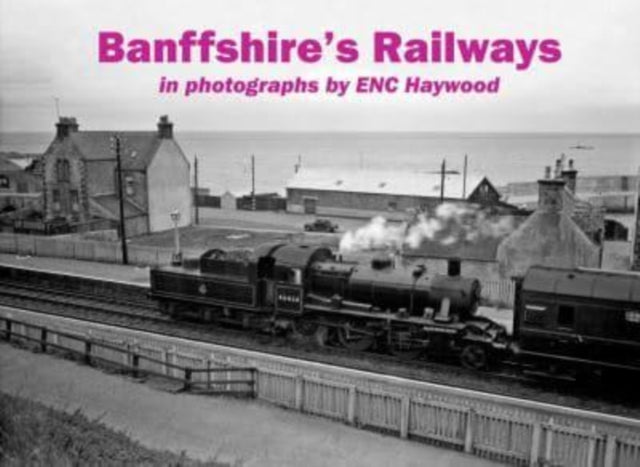 Banffshire's Railways: in photographs by ENC Haywood