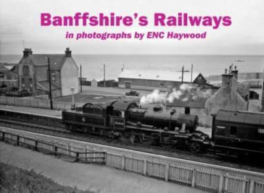 Banffshire's Railways: in photographs by ENC Haywood