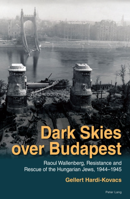 Dark Skies over Budapest: Raoul Wallenberg, Resistance and Rescue of the Hungarian Jews, 1944–1945