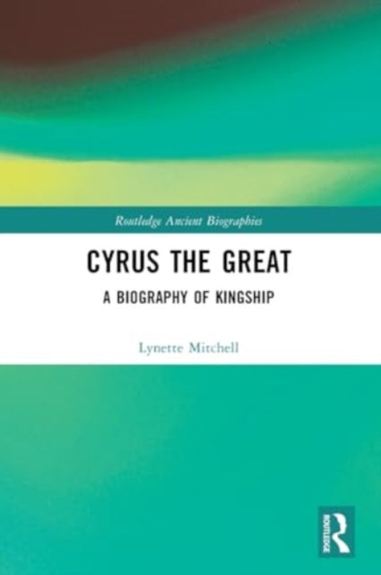 Cyrus the Great: A Biography of Kingship