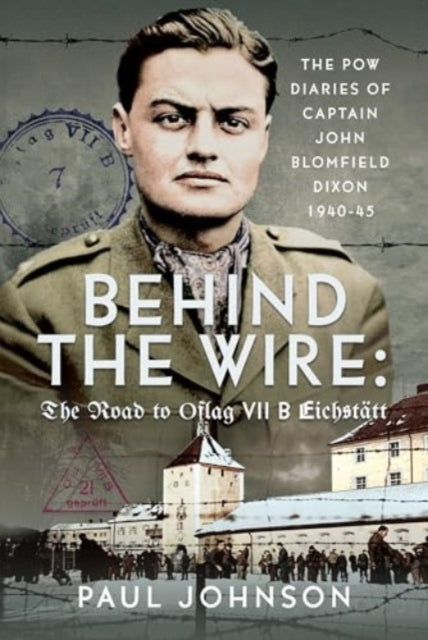 Behind the Wire: The Road to Oflag VIIB Eichstatt: The PoW Diaries of Captain John Blomfield Dixon, 1940-45