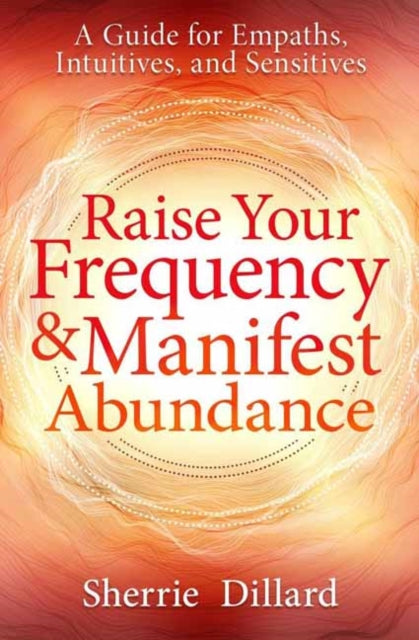 Raise Your Frequency and Manifest Abundance: A Guide for Empaths, Intuitives, and Sensitives