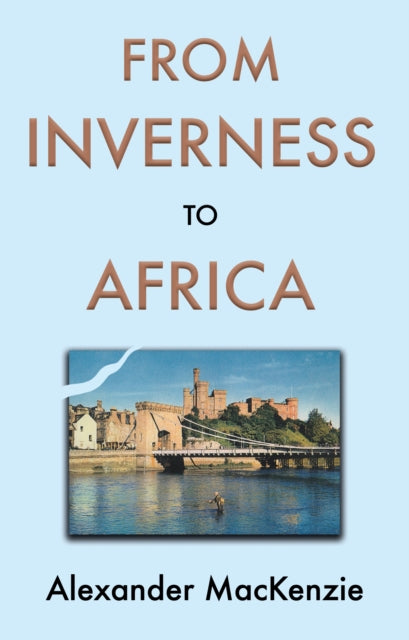 From Inverness to Africa: The Autobiography of Alexander MacKenzie, a Builder, in his Own Words