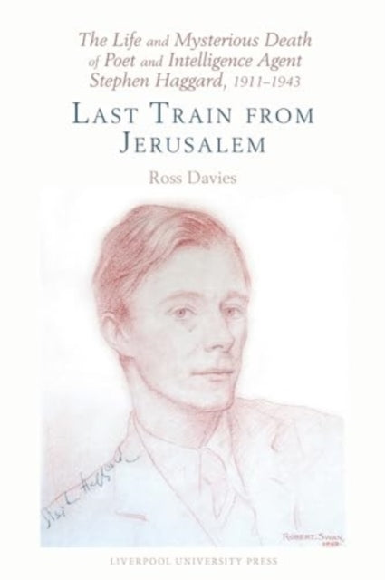 The Life and Mysterious Death of Poet and Intelligence Agent Stephen Haggard, 1911–1943: Last Train from Jerusalem