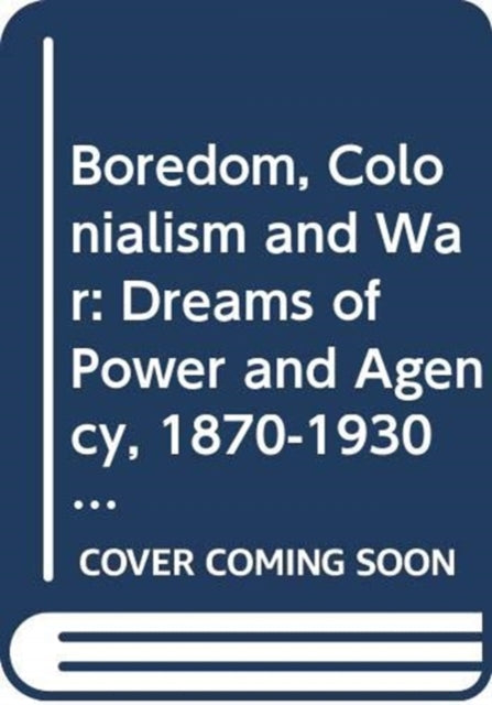 Boredom, Colonialism and War: Dreams of Power and Agency, 1870-1930