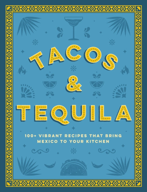 Tacos and Tequila: 100+ Vibrant Recipes That Bring Mexico to Your Kitchen