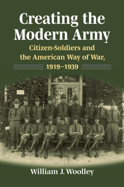 Creating the Modern Army: Citizen-Soldiers and the American Way of War, 1919-1939